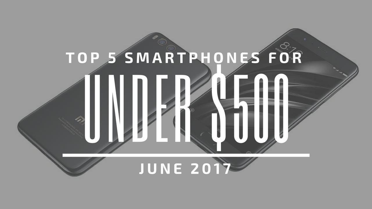 Top 5 Chinese Smartphones for Under $500 – June 2017