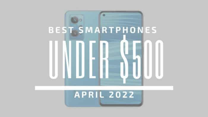 Best Smartphones for Under $500 – April 2022